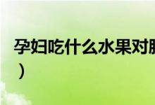 孕婦吃什么水果對(duì)胎兒好（孕婦吃什么會(huì)流產(chǎn)）