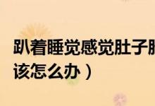 趴著睡覺(jué)感覺(jué)肚子脹氣（趴著睡覺(jué)腹部脹氣應(yīng)該怎么辦）