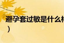 避孕套過(guò)敏是什么樣（避孕套過(guò)敏是什么癥狀）