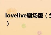 lovelive劇場(chǎng)版（關(guān)于lovelive劇場(chǎng)版的介紹）