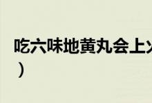 吃六味地黃丸會(huì)上火嗎（吃六味地黃丸有用嗎）