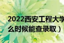 2022西安工程大學錄取時間及查詢入口（什么時候能查錄?。?class=