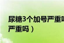 尿糖3個加號嚴(yán)重嗎怎么治療（尿糖3個加號嚴(yán)重嗎）
