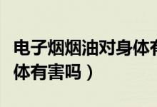電子煙煙油對(duì)身體有什么危害（電子煙油對(duì)身體有害嗎）