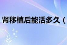 腎移植后能活多久（腎移植后能活多長(zhǎng)時(shí)間）
