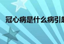 冠心病是什么病引起的（冠心病是什么?。?class=