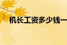 機(jī)長(zhǎng)工資多少錢一個(gè)月（薪資待遇如何）