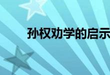 孫權(quán)勸學(xué)的啟示（孫權(quán)勸學(xué)的啟示）