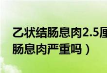 乙狀結(jié)腸息肉2.5厘米一定是癌癥嗎（乙狀結(jié)腸息肉嚴重嗎）