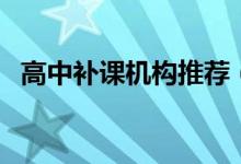 高中補課機(jī)構(gòu)推薦（高中補課機(jī)構(gòu)怎么選）