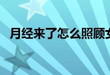 月經(jīng)來(lái)了怎么照顧女友（月經(jīng)來(lái)了怎么辦）