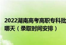 2022湖南高考高職?？婆诙握骷驹镐浫r間從哪天到哪天（錄取時間安排）