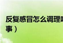 反復感冒怎么調(diào)理吃什么藥（反復感冒怎么回事）