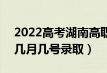 2022高考湖南高職?？婆浫∈鞘裁磿r候（幾月幾號錄取）