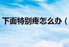 下面特別疼怎么辦（要是下面有點疼怎么辦）