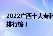 2022廣西十大?？茖W校排名（最新高職院校排行榜）