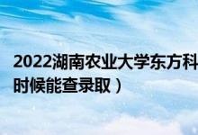 2022湖南農(nóng)業(yè)大學(xué)東方科技學(xué)院錄取時間及查詢?nèi)肟冢ㄊ裁磿r候能查錄?。?class=