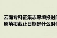 云南專科征集志愿填報時間（2022云南高考高職?？普骷驹柑顖蠼刂谷掌谑鞘裁磿r候）