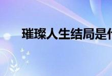 璀璨人生結局是什么（璀璨人生結局）