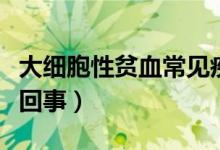 大細(xì)胞性貧血常見疾?。ù蠹?xì)胞性貧血是怎么回事）