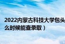 2022內(nèi)蒙古科技大學包頭師范學院錄取時間及查詢?nèi)肟冢ㄊ裁磿r候能查錄?。?class=