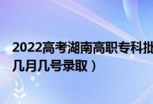 2022高考湖南高職專科批第二次征集志愿錄取是什么時候（幾月幾號錄?。?class=