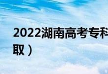2022湖南高考?？婆浫r間（什么時候錄?。?class=