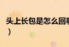 頭上長包是怎么回事啊（頭上長包是怎么回事）
