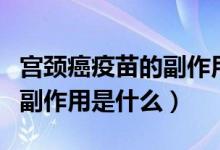 宮頸癌疫苗的副作用應對措施（宮頸癌疫苗的副作用是什么）