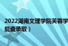 2022湖南文理學(xué)院芙蓉學(xué)院錄取時間及查詢?nèi)肟冢ㄊ裁磿r候能查錄?。?class=