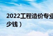 2022工程造價專業(yè)就業(yè)前景好不好（能掙多少錢）