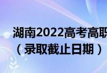 湖南2022高考高職專(zhuān)科批征集志愿錄取時(shí)間（錄取截止日期）