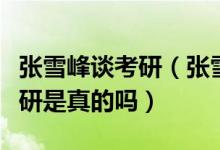 張雪峰談考研（張雪峰建議高考結束便準備考研是真的嗎）