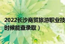 2022長沙商貿(mào)旅游職業(yè)技術(shù)學(xué)院錄取時間及查詢?nèi)肟冢ㄊ裁磿r候能查錄?。?class=