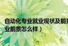 自動化專業(yè)就業(yè)現(xiàn)狀及前景（2022自動化專業(yè)就業(yè)方向及就業(yè)前景怎么樣）