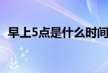 早上5點(diǎn)是什么時間（早上5點(diǎn)是什么時辰）