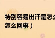 特別容易出汗是怎么回事啊（特別容易出汗是怎么回事）