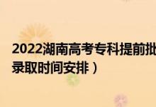 2022湖南高考?？铺崆芭骷驹镐浫r間從哪天到哪天（錄取時間安排）