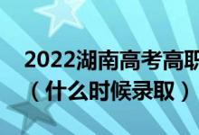 2022湖南高考高職專(zhuān)科批征集志愿錄取時(shí)間（什么時(shí)候錄?。?class=