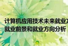 計算機(jī)應(yīng)用技術(shù)未來就業(yè)方向（2022年計算機(jī)應(yīng)用技術(shù)專業(yè)就業(yè)前景和就業(yè)方向分析）
