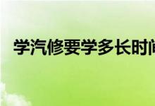 學(xué)汽修要學(xué)多長時間才能出來(需要幾年)