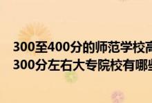 300至400分的師范學(xué)校高等師范?？朴心男?022師范類300分左右大專院校有哪些）
