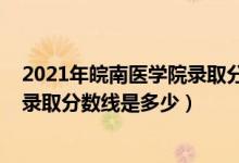 2021年皖南醫(yī)學院錄取分數線多少(2021皖南醫(yī)學院各省錄取分數線是多少)