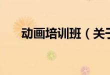 動(dòng)畫(huà)培訓(xùn)班（關(guān)于動(dòng)畫(huà)培訓(xùn)班的介紹）