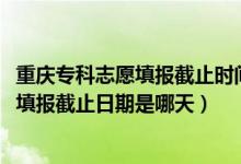 重慶專(zhuān)科志愿填報(bào)截止時(shí)間（重慶2022專(zhuān)科提前批征集志愿填報(bào)截止日期是哪天）