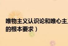 唯物主義認(rèn)識論和唯心主義認(rèn)識論的根本(唯物主義認(rèn)識論的根本要求)