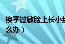 換季過敏臉上長(zhǎng)小紅疙瘩圖片（換季過敏臉怎么辦）