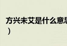 方興未艾是什么意思?。ǚ脚d未艾是什么意思）