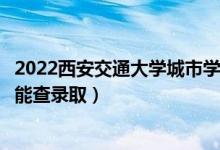 2022西安交通大學(xué)城市學(xué)院錄取時間及查詢?nèi)肟冢ㄊ裁磿r候能查錄?。?class=