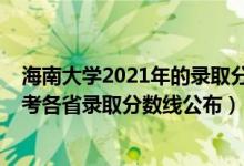 海南大學2021年的錄取分數(shù)線是多少（2021年海南大學高考各省錄取分數(shù)線公布）